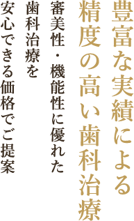 豊富な実績による精度の高い歯科治療審美性・機能性に優れた歯科治療を安心できる価格でご提案