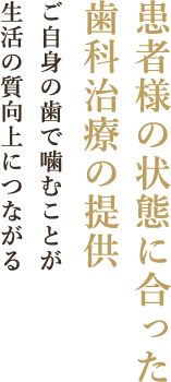 患者様の状態に合った歯科治療の提供 ご自身の歯で噛むことが生活の質向上につながる